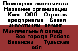 Помощник экономиста › Название организации ­ Кинг, ООО › Отрасль предприятия ­ Банки, инвестиции, лизинг › Минимальный оклад ­ 25 000 - Все города Работа » Вакансии   . Тульская обл.